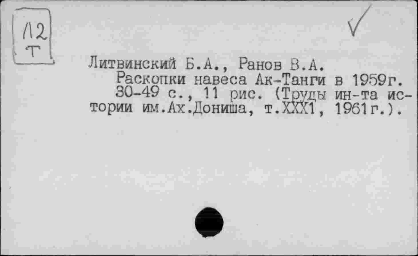 ﻿Литвинский Б.А., Район В.А.
Раскопки навеса Лк-Танги в 1959г.
30-49 с., 11 рис. (Труды ин-та ис тории им.Ах.Дониша, Т.ХХХ1, 1961г.).